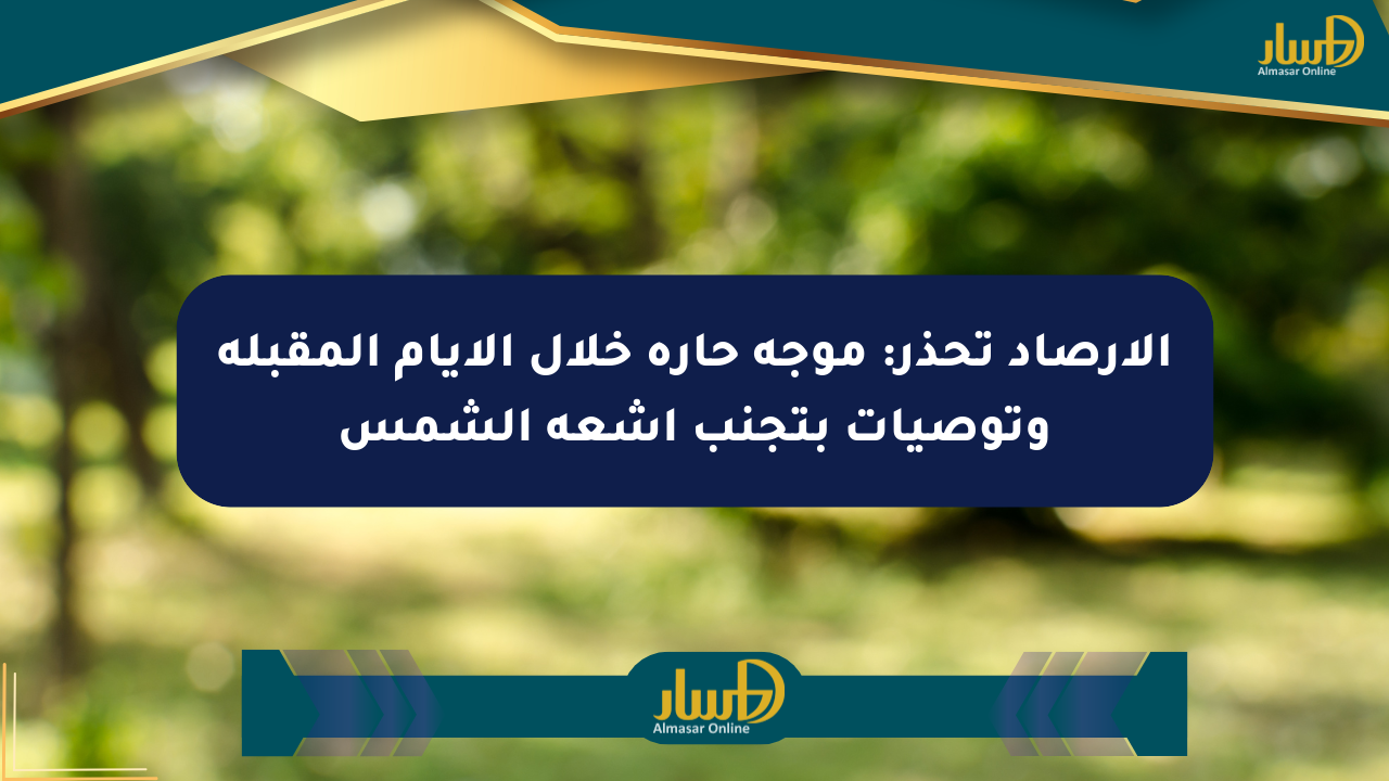 الأرصاد تحذر: موجة حارة خلال الأيام المقبلة وتوصيات بتجنب أشعة الشمس
